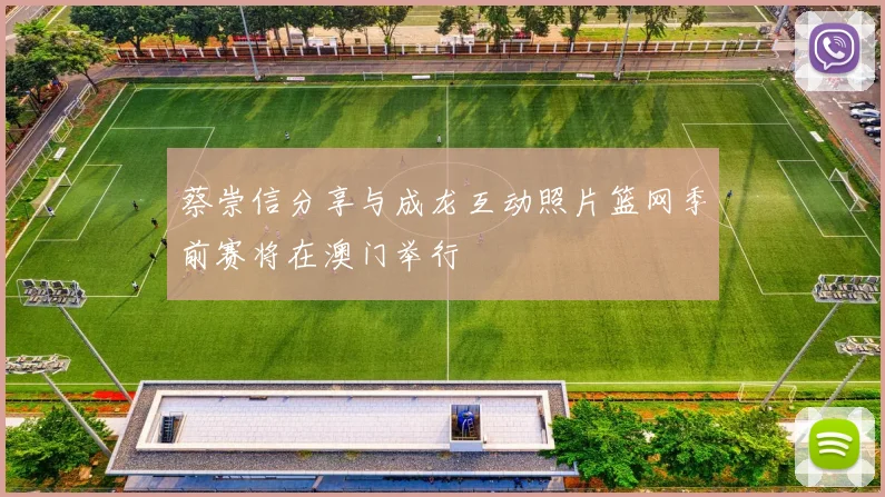 蔡崇信分享与成龙互动照片篮网季前赛将在澳门举行