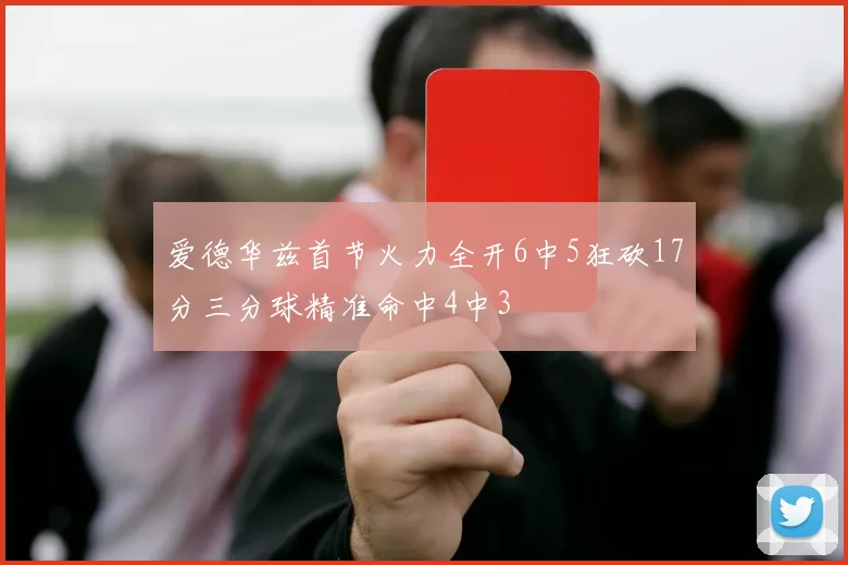 爱德华兹首节火力全开6中5狂砍17分三分球精准命中4中3