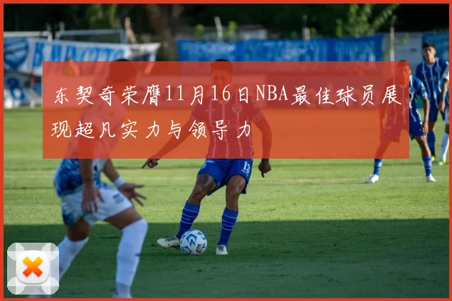 东契奇荣膺11月16日NBA最佳球员展现超凡实力与领导力