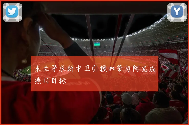 米兰寻求新中卫引援加蒂与阿克成热门目标