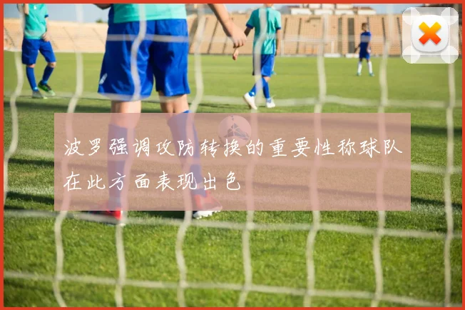 波罗强调攻防转换的重要性称球队在此方面表现出色