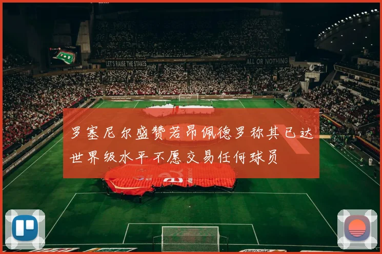 罗塞尼尔盛赞若昂佩德罗称其已达世界级水平不愿交易任何球员