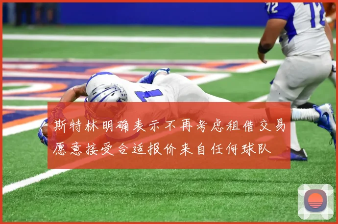 斯特林明确表示不再考虑租借交易愿意接受合适报价来自任何球队
