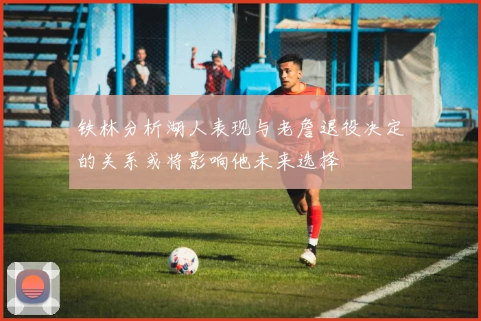 铁林分析湖人表现与老詹退役决定的关系或将影响他未来选择