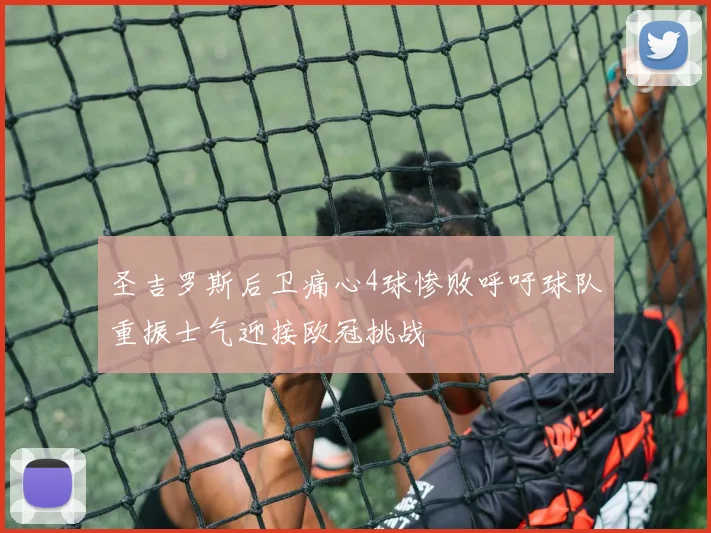 圣吉罗斯后卫痛心4球惨败呼吁球队重振士气迎接欧冠挑战