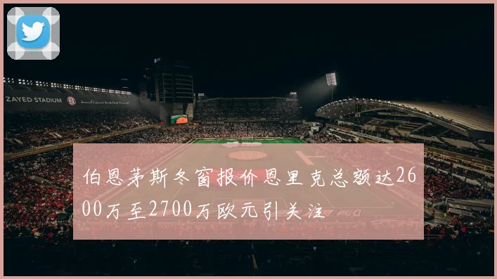 伯恩茅斯冬窗报价恩里克总额达2600万至2700万欧元引关注
