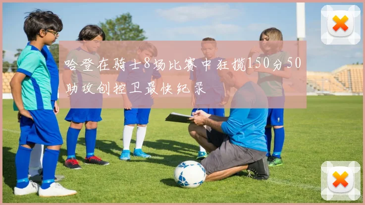 哈登在骑士8场比赛中狂揽150分50助攻创控卫最快纪录