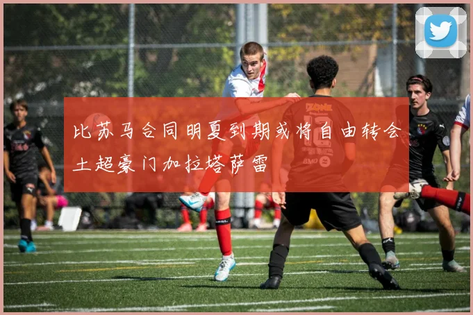 比苏马合同明夏到期或将自由转会土超豪门加拉塔萨雷