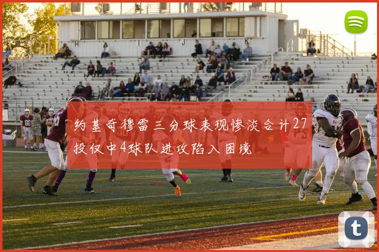 约基奇穆雷三分球表现惨淡合计27投仅中4球队进攻陷入困境