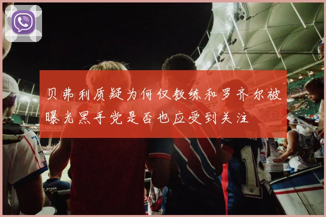 贝弗利质疑为何仅教练和罗齐尔被曝光黑手党是否也应受到关注