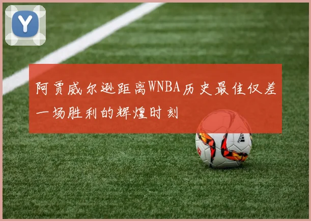 阿贾威尔逊距离WNBA历史最佳仅差一场胜利的辉煌时刻