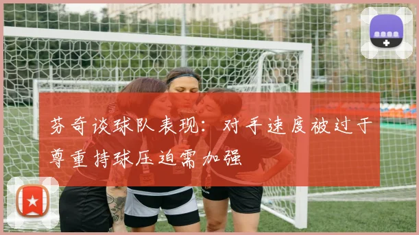 芬奇谈球队表现:对手速度被过于尊重持球压迫需加强
