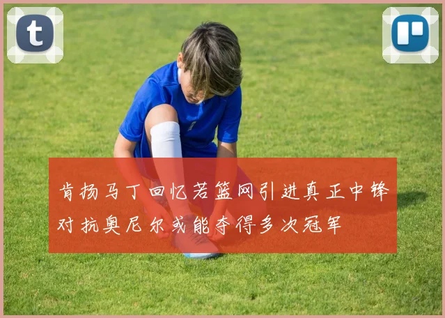 肯扬马丁回忆若篮网引进真正中锋对抗奥尼尔或能夺得多次冠军