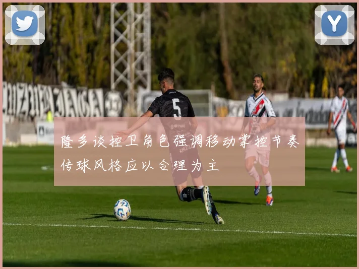 隆多谈控卫角色强调移动掌控节奏传球风格应以合理为主