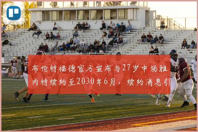 布伦特福德官方宣布与27岁中场雅内特续约至2030年6月，续约消息引发关注