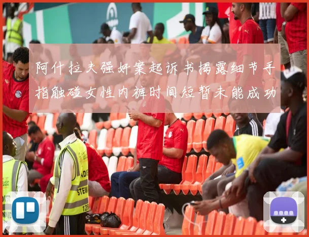 阿什拉夫强奸案起诉书揭露细节手指触碰女性内裤时间短暂未能成功挣脱