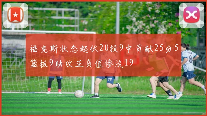 福克斯状态起伏20投9中贡献25分5篮板9助攻正负值惨淡19
