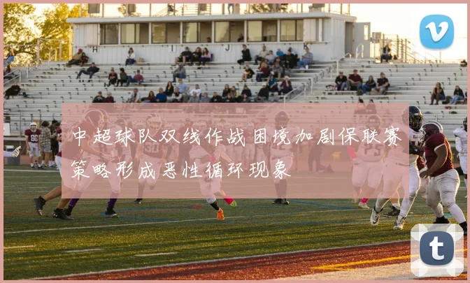 中超球队双线作战困境加剧保联赛策略形成恶性循环现象