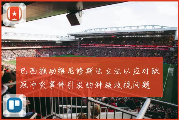 巴西推动维尼修斯法立法以应对欧冠冲突事件引发的种族歧视问题