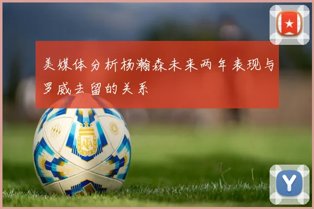 美媒体分析杨瀚森未来两年表现与罗威去留的关系