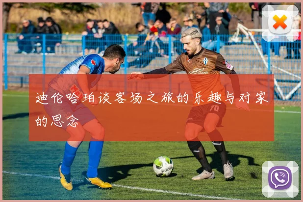 迪伦哈珀谈客场之旅的乐趣与对家的思念