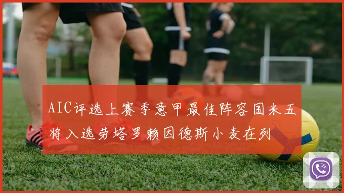 AIC评选上赛季意甲最佳阵容国米五将入选劳塔罗赖因德斯小麦在列