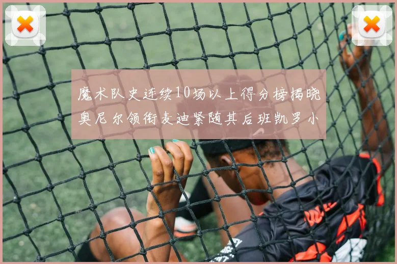 魔术队史连续10场以上得分榜揭晓奥尼尔领衔麦迪紧随其后班凯罗小瓦也在榜上