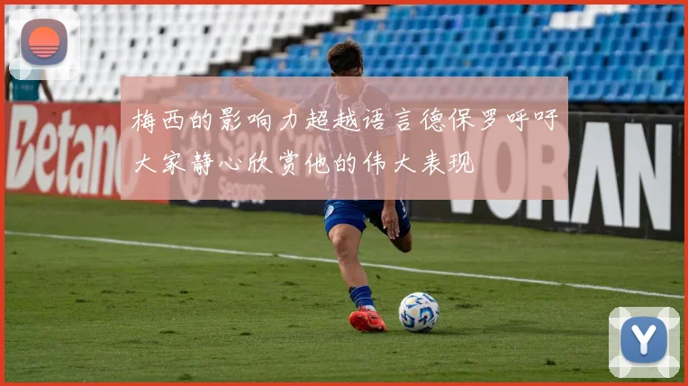 梅西的影响力超越语言德保罗呼吁大家静心欣赏他的伟大表现