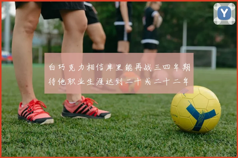 白巧克力相信库里能再战三四年期待他职业生涯达到二十或二十二年