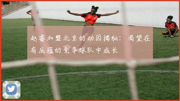 赵睿加盟北京的动因揭秘：渴望在有底蕴的竞争球队中成长