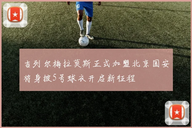 吉列尔梅拉莫斯正式加盟北京国安将身披5号球衣开启新征程