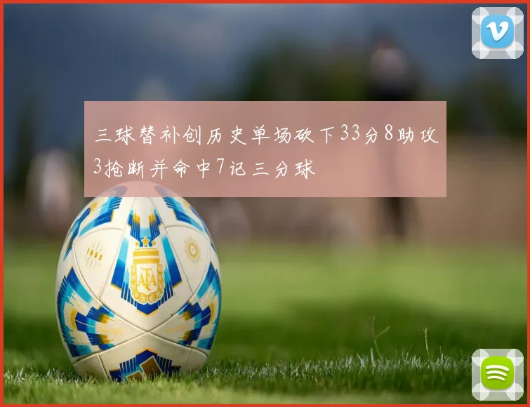 三球替补创历史单场砍下33分8助攻3抢断并命中7记三分球