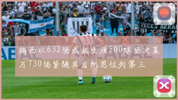梅西以632场成就生涯500球场次莱万730场紧随其后凯恩位列第三
