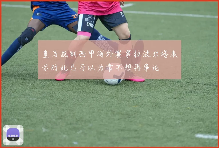 皇马抵制西甲海外赛事拉波尔塔表示对此已习以为常不想再争论