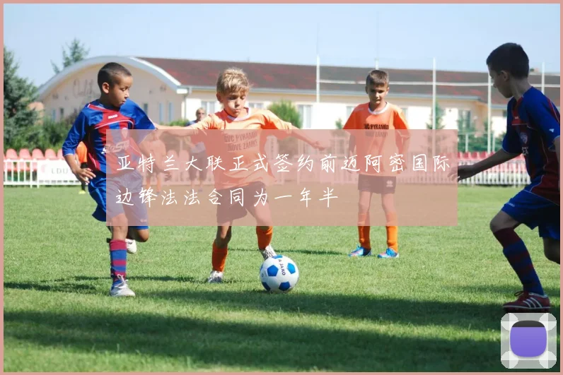亚特兰大联正式签约前迈阿密国际边锋法法合同为一年半