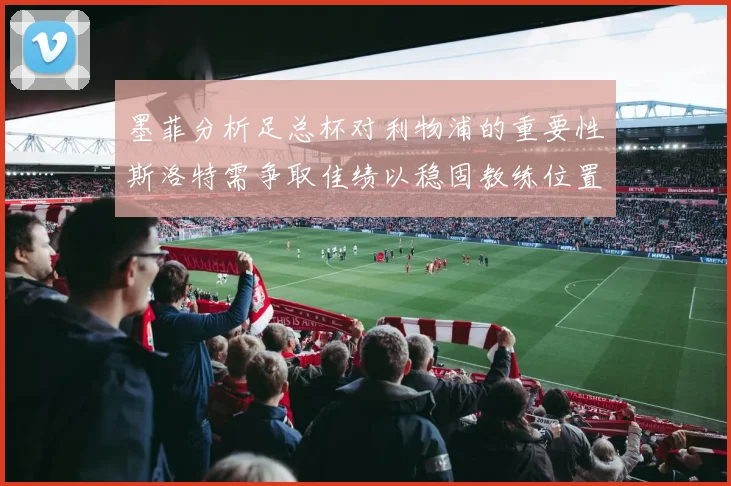 墨菲分析足总杯对利物浦的重要性斯洛特需争取佳绩以稳固教练位置