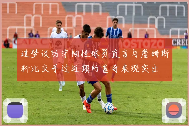 追梦谈防守韧性球员直言与詹姆斯科比交手过近期约基奇表现突出