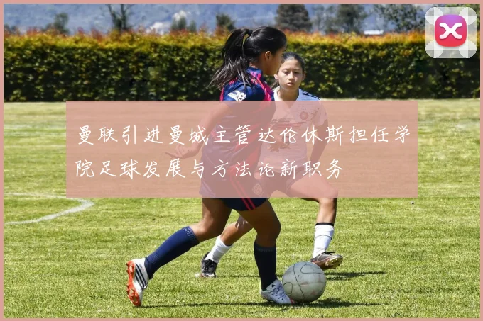 曼联引进曼城主管达伦休斯担任学院足球发展与方法论新职务