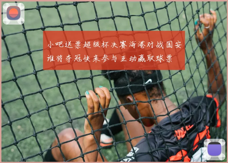 小吧送票超级杯决赛海港对战国安谁将夺冠快来参与互动赢取球票