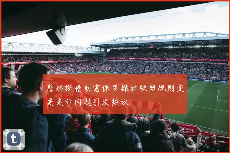 詹姆斯借助富保罗操控联盟规则变更走步问题引发热议