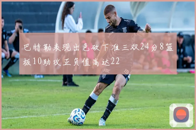 巴特勒表现出色砍下准三双24分8篮板10助攻正负值高达22