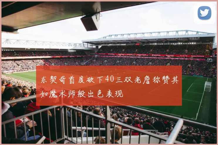 东契奇首度砍下40三双老詹称赞其如魔术师般出色表现
