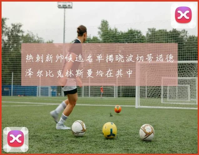 热刺新帅候选名单揭晓波切蒂诺德泽尔比克林斯曼均在其中
