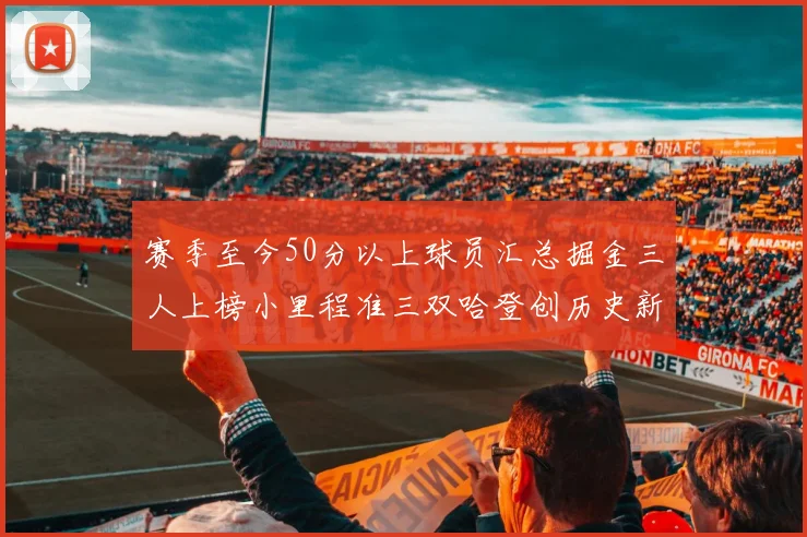 赛季至今50分以上球员汇总掘金三人上榜小里程准三双哈登创历史新高