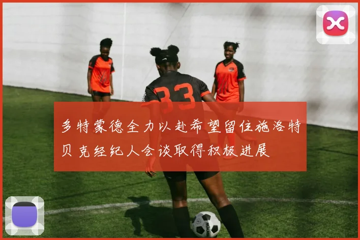 多特蒙德全力以赴希望留住施洛特贝克经纪人会谈取得积极进展