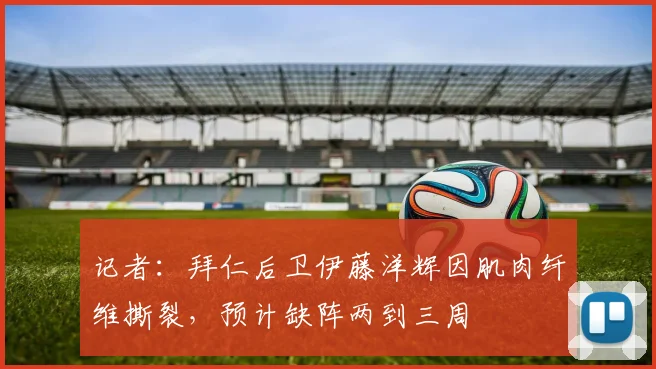 记者：拜仁后卫伊藤洋辉因肌肉纤维撕裂，预计缺阵两到三周