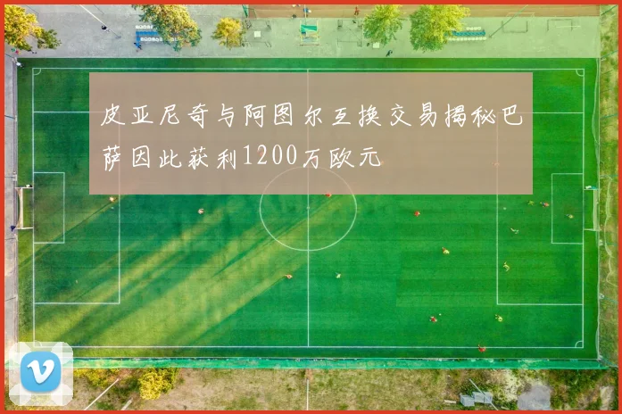 皮亚尼奇与阿图尔互换交易揭秘巴萨因此获利1200万欧元