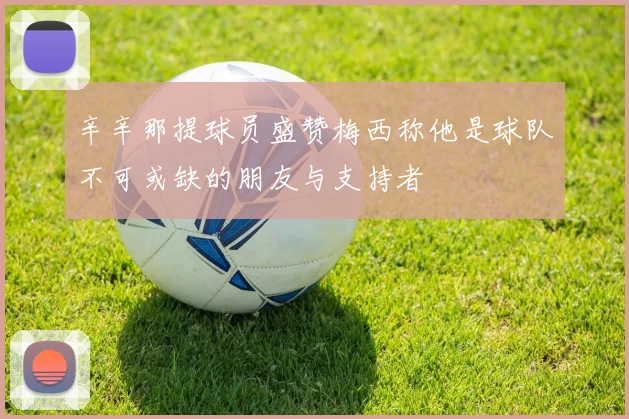 辛辛那提球员盛赞梅西称他是球队不可或缺的朋友与支持者