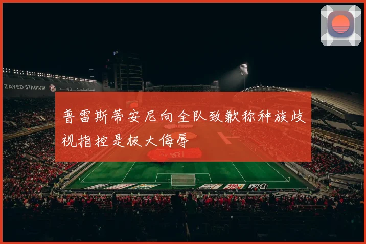 普雷斯蒂安尼向全队致歉称种族歧视指控是极大侮辱