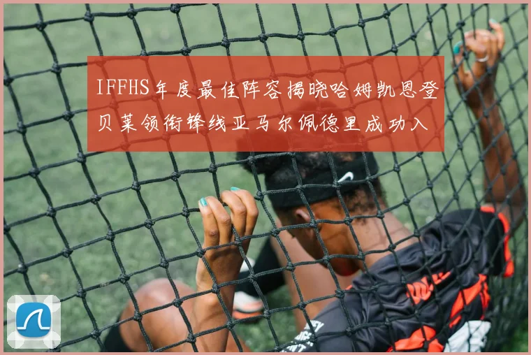IFFHS年度最佳阵容揭晓哈姆凯恩登贝莱领衔锋线亚马尔佩德里成功入选